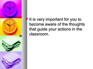  It is very important for you toIt is very important for you to
become aware of the thoughtsbecome aware of the thoughts
that guide your actions in thethat guide your actions in the
classroom.classroom.
 