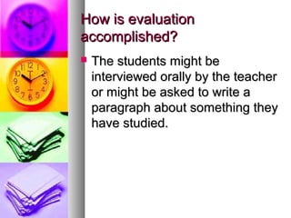 How is evaluationHow is evaluation
accomplished?accomplished?
 The students might beThe students might be
interviewed orally by the teacherinterviewed orally by the teacher
or might be asked to write aor might be asked to write a
paragraph about something theyparagraph about something they
have studied.have studied.
 