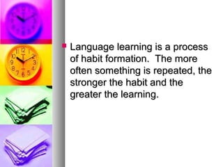  Language learning is a processLanguage learning is a process
of habit formation. The moreof habit formation. The more
often something is repeated, theoften something is repeated, the
stronger the habit and thestronger the habit and the
greater the learning.greater the learning.
 