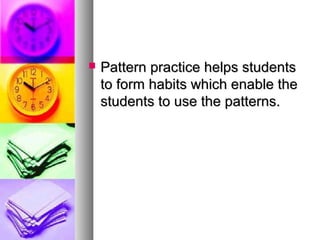  Pattern practice helps studentsPattern practice helps students
to form habits which enable theto form habits which enable the
students to use the patterns.students to use the patterns.
 