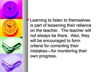  Learning to listen to themselvesLearning to listen to themselves
is part of lessening their relianceis part of lessening their reliance
on the teacher. The teacher willon the teacher. The teacher will
not always be there. Also, theynot always be there. Also, they
will be encouraged to formwill be encouraged to form
criteria for correcting theircriteria for correcting their
mistakes—for monitoring theirmistakes—for monitoring their
own progress.own progress.
 