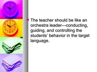 The teacher should be like anThe teacher should be like an
orchestra leader—conducting,orchestra leader—conducting,
guiding, and controlling theguiding, and controlling the
students’ behavior in the targetstudents’ behavior in the target
language.language.
 