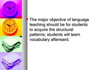  The major objective of languageThe major objective of language
teaching should be for studentsteaching should be for students
to acquire the structuralto acquire the structural
patterns; students will learnpatterns; students will learn
vocabulary afterward.vocabulary afterward.
 