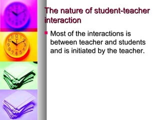 The nature of student-teacherThe nature of student-teacher
interactioninteraction
 Most of the interactions isMost of the interactions is
between teacher and studentsbetween teacher and students
and is initiated by the teacher.and is initiated by the teacher.
 