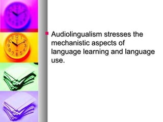  Audiolingualism stresses theAudiolingualism stresses the
mechanistic aspects ofmechanistic aspects of
language learning and languagelanguage learning and language
use.use.
 