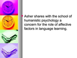  Asher shares with the school ofAsher shares with the school of
humanistic psychology ahumanistic psychology a
concern for the role of affectiveconcern for the role of affective
factors in language learning.factors in language learning.
 