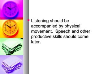  Listening should beListening should be
accompanied by physicalaccompanied by physical
movement. Speech and othermovement. Speech and other
productive skills should comeproductive skills should come
later.later.
 