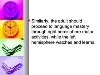  Similarly, the adult shouldSimilarly, the adult should
proceed to language masteryproceed to language mastery
through right hemisphere motorthrough right hemisphere motor
activities, while the leftactivities, while the left
hemisphere watches and learns.hemisphere watches and learns.
 