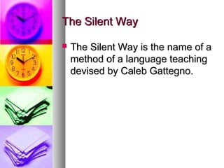The Silent WayThe Silent Way
 The Silent Way is the name of aThe Silent Way is the name of a
method of a language teachingmethod of a language teaching
devised by Caleb Gattegno.devised by Caleb Gattegno.
 
