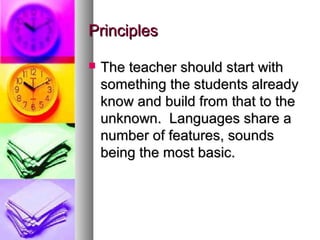 PrinciplesPrinciples
 The teacher should start withThe teacher should start with
something the students alreadysomething the students already
know and build from that to theknow and build from that to the
unknown. Languages share aunknown. Languages share a
number of features, soundsnumber of features, sounds
being the most basic.being the most basic.
 