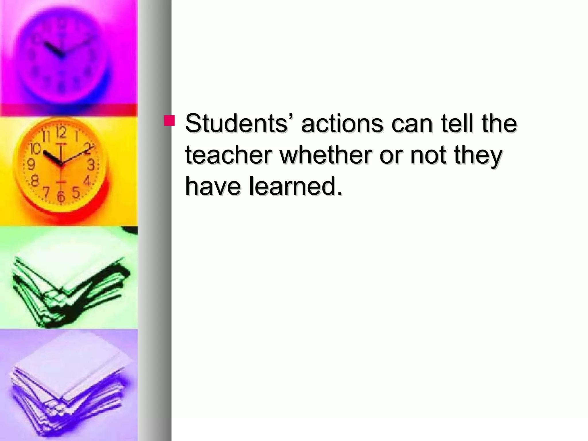  Students’ actions can tell theStudents’ actions can tell the
teacher whether or not theyteacher whether or not they
have learned.have learned.
 