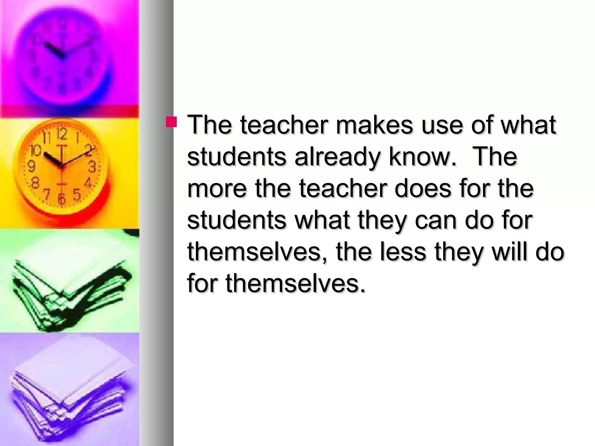  The teacher makes use of whatThe teacher makes use of what
students already know. Thestudents already know. The
more the teacher does for themore the teacher does for the
students what they can do forstudents what they can do for
themselves, the less they will dothemselves, the less they will do
for themselves.for themselves.
 