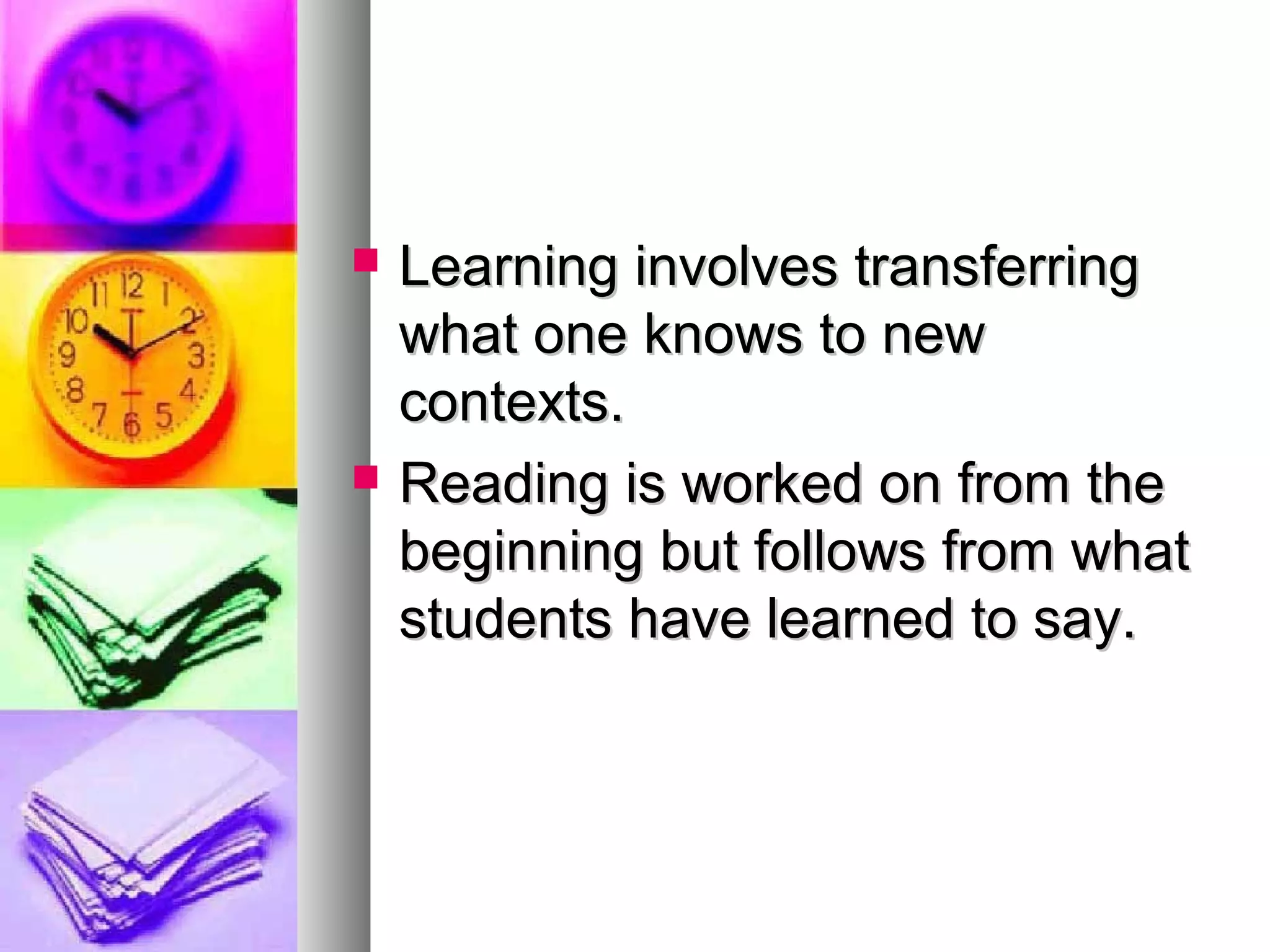  Learning involves transferringLearning involves transferring
what one knows to newwhat one knows to new
contexts.contexts.
 Reading is worked on from theReading is worked on from the
beginning but follows from whatbeginning but follows from what
students have learned to say.students have learned to say.
 