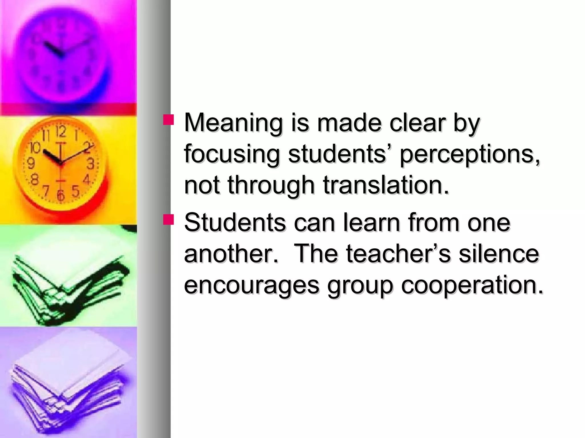  Meaning is made clear byMeaning is made clear by
focusing students’ perceptions,focusing students’ perceptions,
not through translation.not through translation.
 Students can learn from oneStudents can learn from one
another. The teacher’s silenceanother. The teacher’s silence
encourages group cooperation.encourages group cooperation.
 