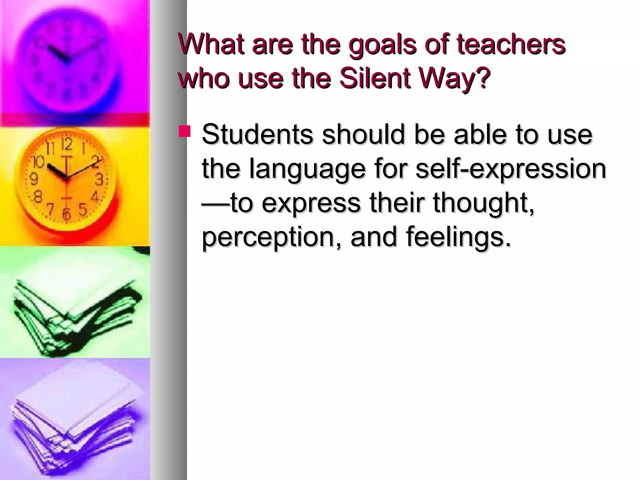 What are the goals of teachersWhat are the goals of teachers
who use the Silent Way?who use the Silent Way?
 Students should be able to useStudents should be able to use
the language for self-expressionthe language for self-expression
—to express their thought,—to express their thought,
perception, and feelings.perception, and feelings.
 