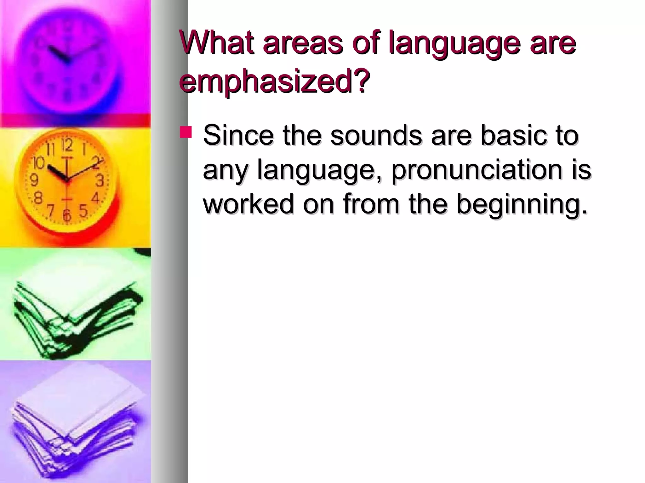 What areas of language areWhat areas of language are
emphasized?emphasized?
 Since the sounds are basic toSince the sounds are basic to
any language, pronunciation isany language, pronunciation is
worked on from the beginning.worked on from the beginning.
 