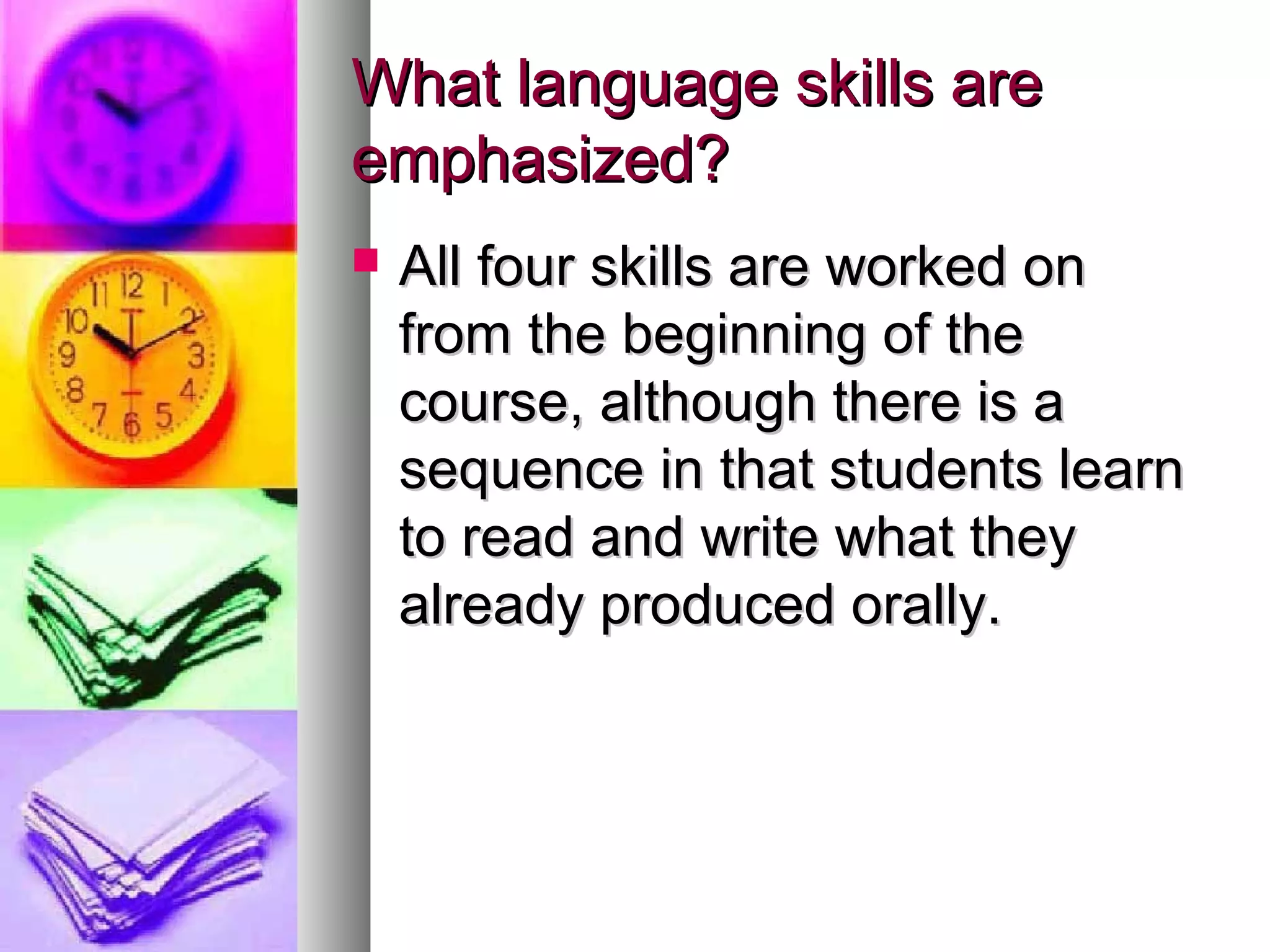 What language skills areWhat language skills are
emphasized?emphasized?
 All four skills are worked onAll four skills are worked on
from the beginning of thefrom the beginning of the
course, although there is acourse, although there is a
sequence in that students learnsequence in that students learn
to read and write what theyto read and write what they
already produced orally.already produced orally.
 