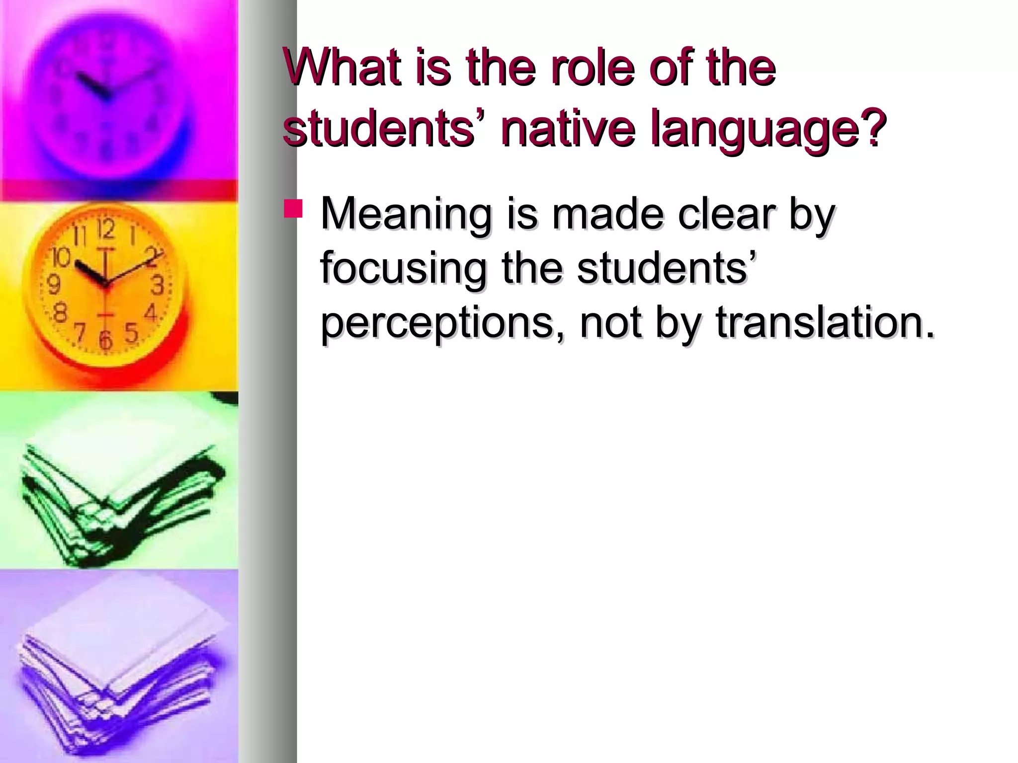 What is the role of theWhat is the role of the
students’ native language?students’ native language?
 Meaning is made clear byMeaning is made clear by
focusing the students’focusing the students’
perceptions, not by translation.perceptions, not by translation.
 
