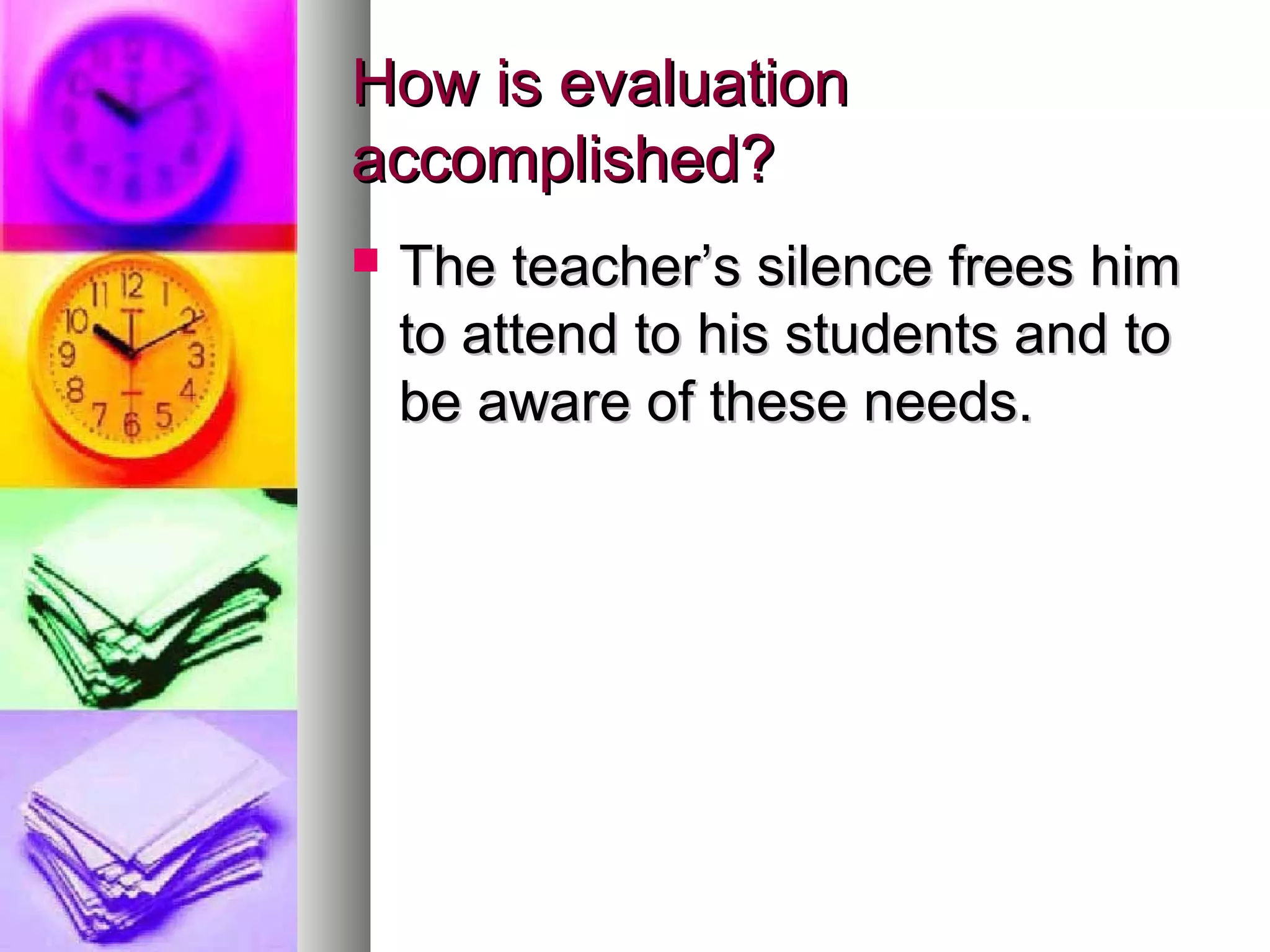 How is evaluationHow is evaluation
accomplished?accomplished?
 The teacher’s silence frees himThe teacher’s silence frees him
to attend to his students and toto attend to his students and to
be aware of these needs.be aware of these needs.
 