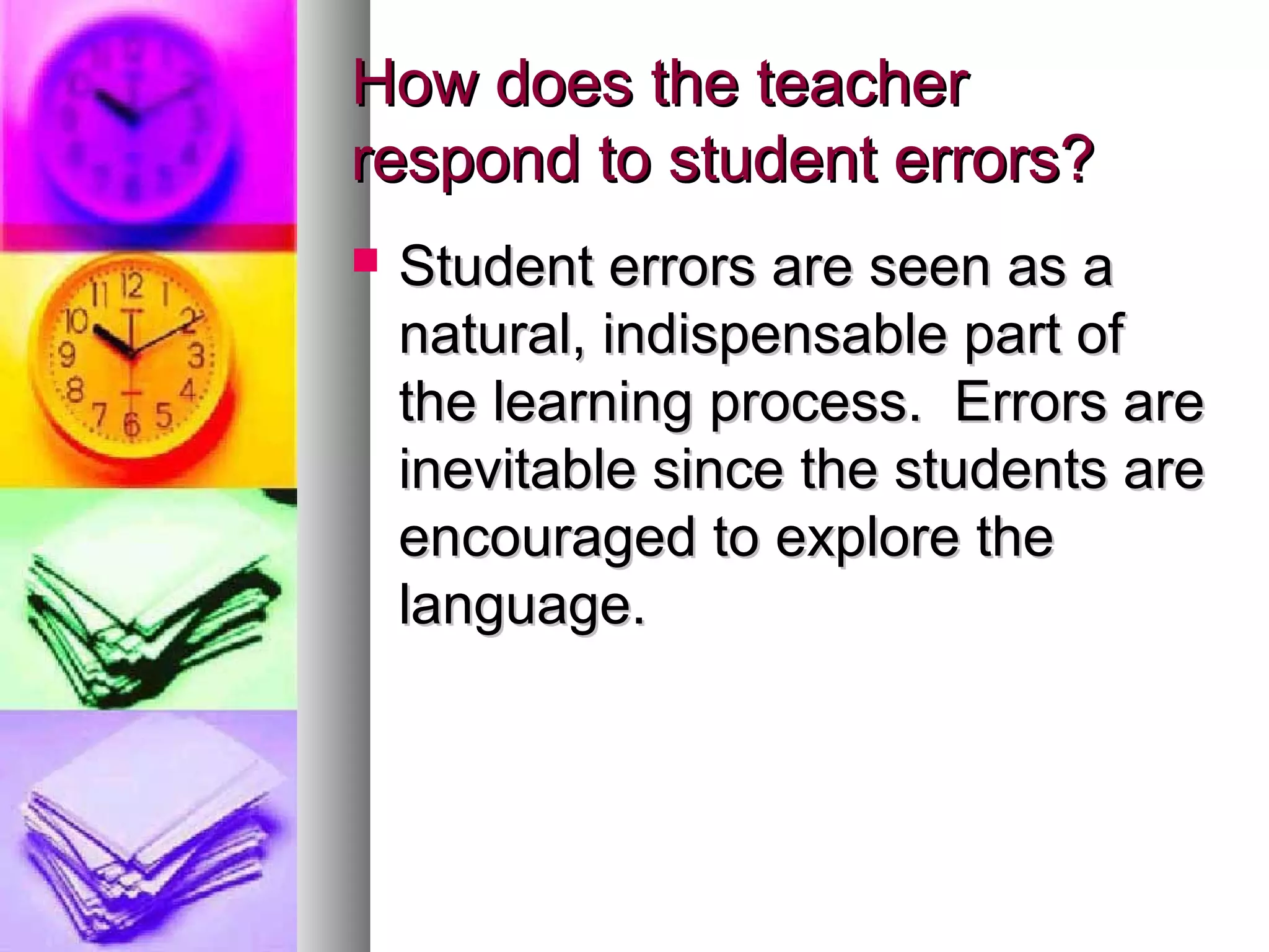 How does the teacherHow does the teacher
respond to student errors?respond to student errors?
 Student errors are seen as aStudent errors are seen as a
natural, indispensable part ofnatural, indispensable part of
the learning process. Errors arethe learning process. Errors are
inevitable since the students areinevitable since the students are
encouraged to explore theencouraged to explore the
language.language.
 