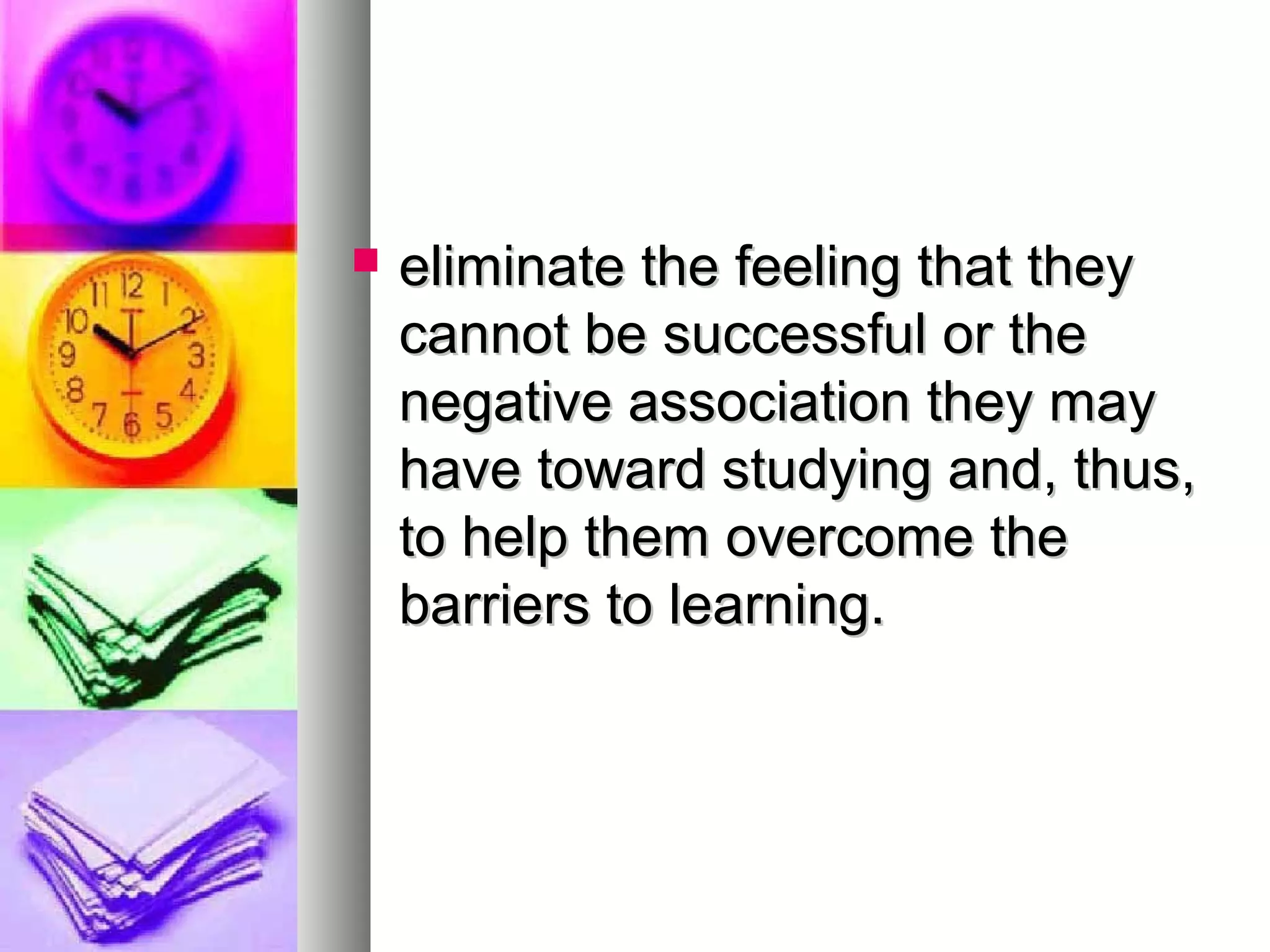  eliminate the feeling that theyeliminate the feeling that they
cannot be successful or thecannot be successful or the
negative association they maynegative association they may
have toward studying and, thus,have toward studying and, thus,
to help them overcome theto help them overcome the
barriers to learning.barriers to learning.
 