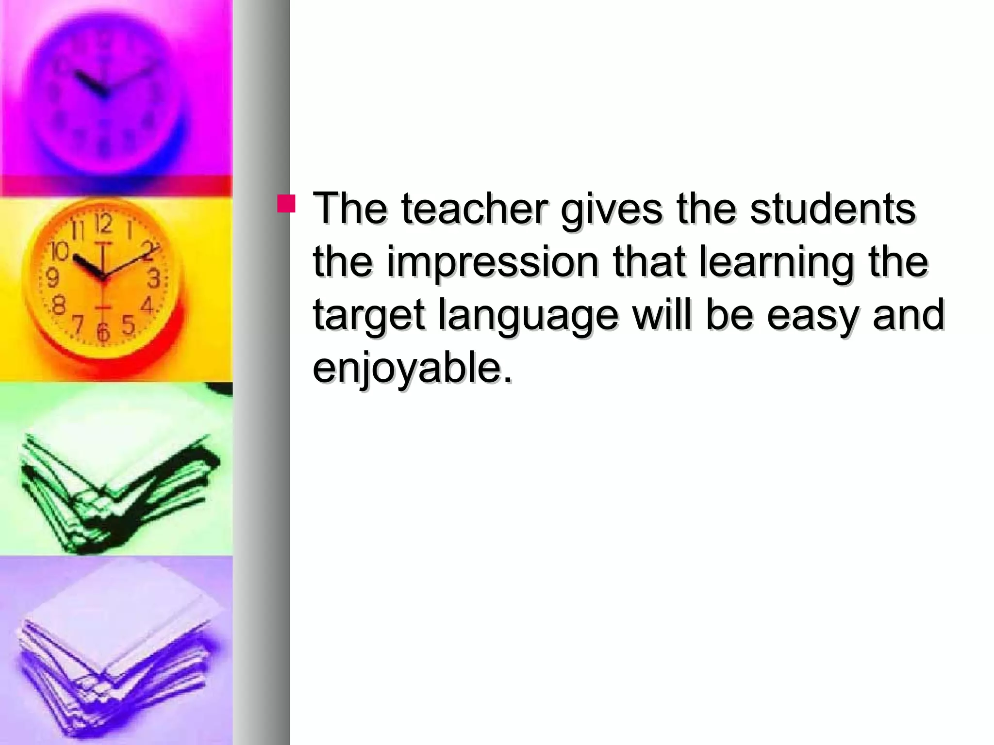  The teacher gives the studentsThe teacher gives the students
the impression that learning thethe impression that learning the
target language will be easy andtarget language will be easy and
enjoyable.enjoyable.
 