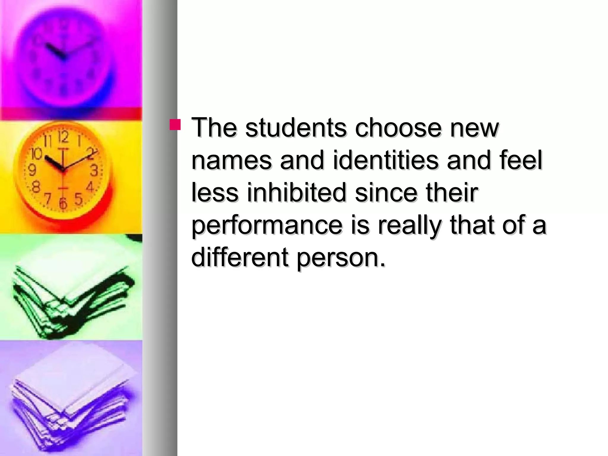  The students choose newThe students choose new
names and identities and feelnames and identities and feel
less inhibited since theirless inhibited since their
performance is really that of aperformance is really that of a
different person.different person.
 