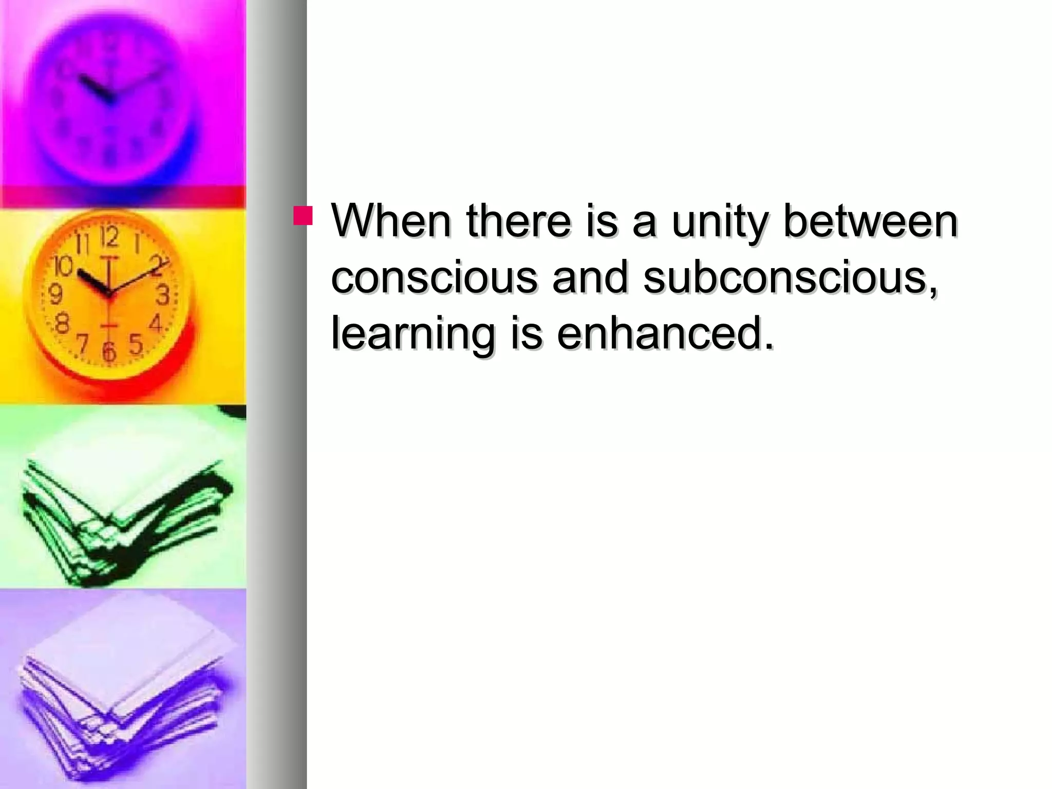  When there is a unity betweenWhen there is a unity between
conscious and subconscious,conscious and subconscious,
learning is enhanced.learning is enhanced.
 