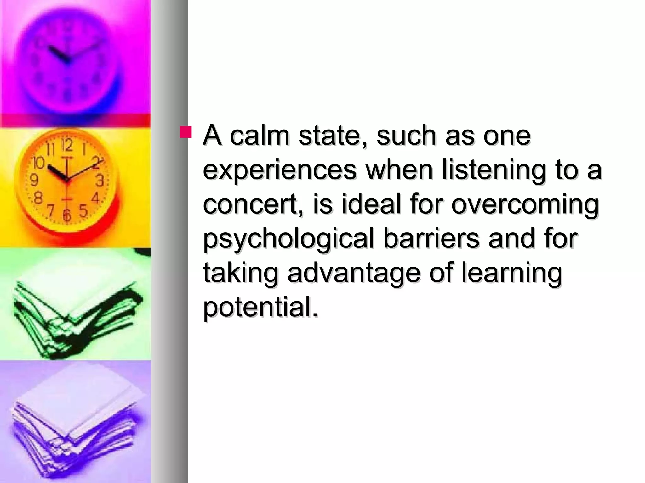  A calm state, such as oneA calm state, such as one
experiences when listening to aexperiences when listening to a
concert, is ideal for overcomingconcert, is ideal for overcoming
psychological barriers and forpsychological barriers and for
taking advantage of learningtaking advantage of learning
potential.potential.
 
