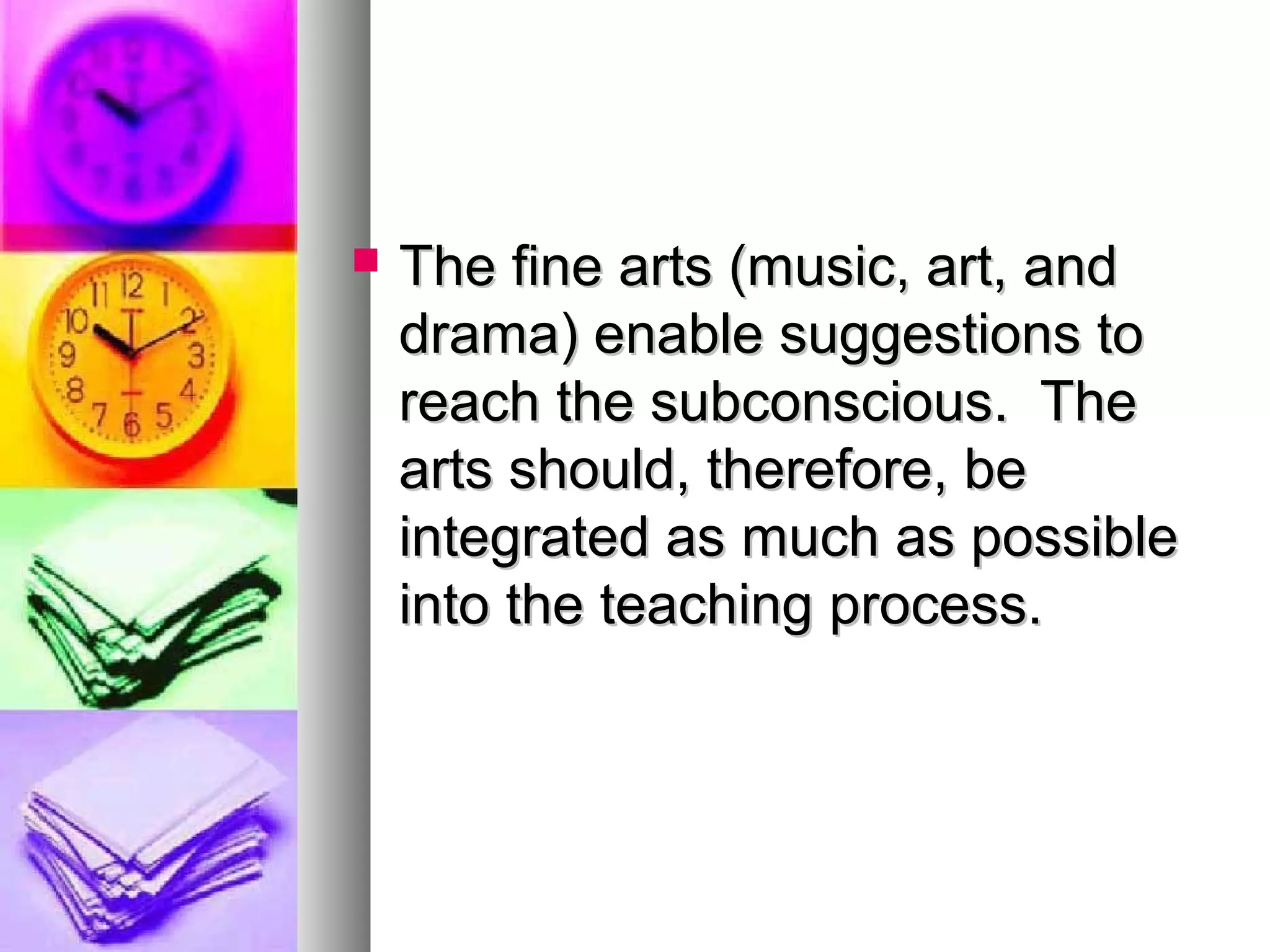  The fine arts (music, art, andThe fine arts (music, art, and
drama) enable suggestions todrama) enable suggestions to
reach the subconscious. Thereach the subconscious. The
arts should, therefore, bearts should, therefore, be
integrated as much as possibleintegrated as much as possible
into the teaching process.into the teaching process.
 