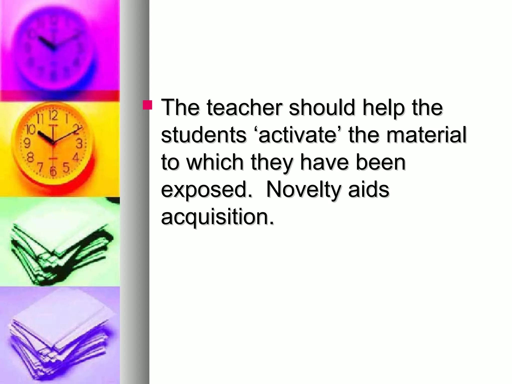  The teacher should help theThe teacher should help the
students ‘activate’ the materialstudents ‘activate’ the material
to which they have beento which they have been
exposed. Novelty aidsexposed. Novelty aids
acquisition.acquisition.
 