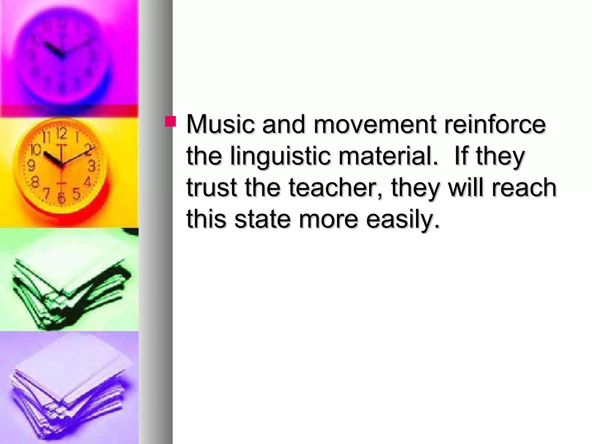 Music and movement reinforceMusic and movement reinforce
the linguistic material. If theythe linguistic material. If they
trust the teacher, they will reachtrust the teacher, they will reach
this state more easily.this state more easily.
 