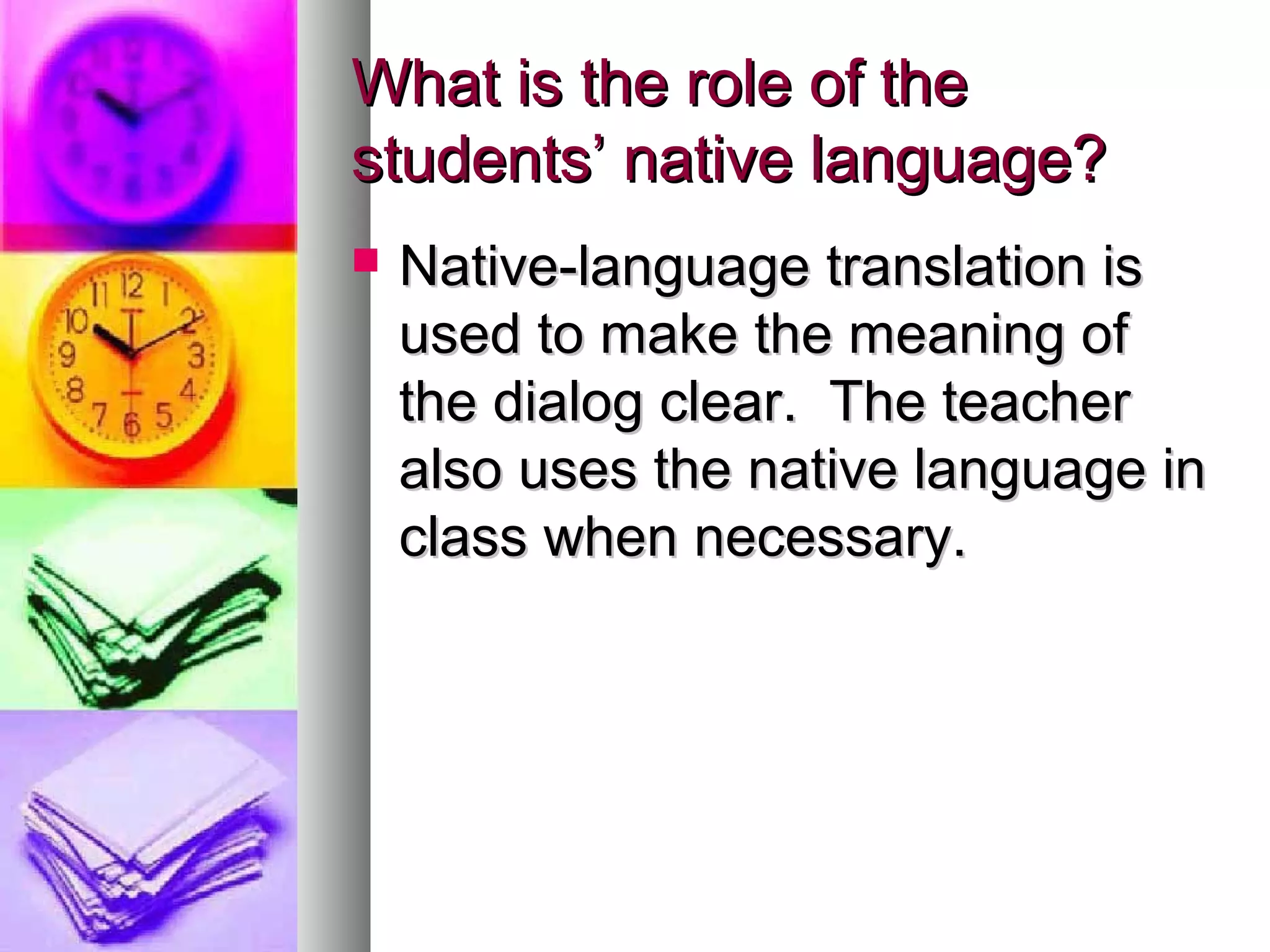 What is the role of theWhat is the role of the
students’ native language?students’ native language?
 Native-language translation isNative-language translation is
used to make the meaning ofused to make the meaning of
the dialog clear. The teacherthe dialog clear. The teacher
also uses the native language inalso uses the native language in
class when necessary.class when necessary.
 
