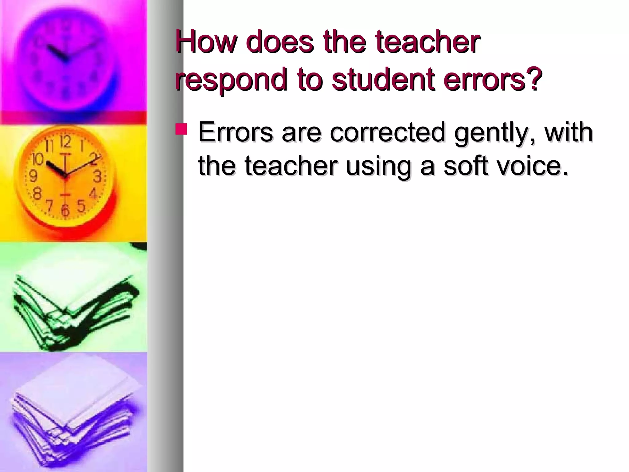 How does the teacherHow does the teacher
respond to student errors?respond to student errors?
 Errors are corrected gently, withErrors are corrected gently, with
the teacher using a soft voice.the teacher using a soft voice.
 