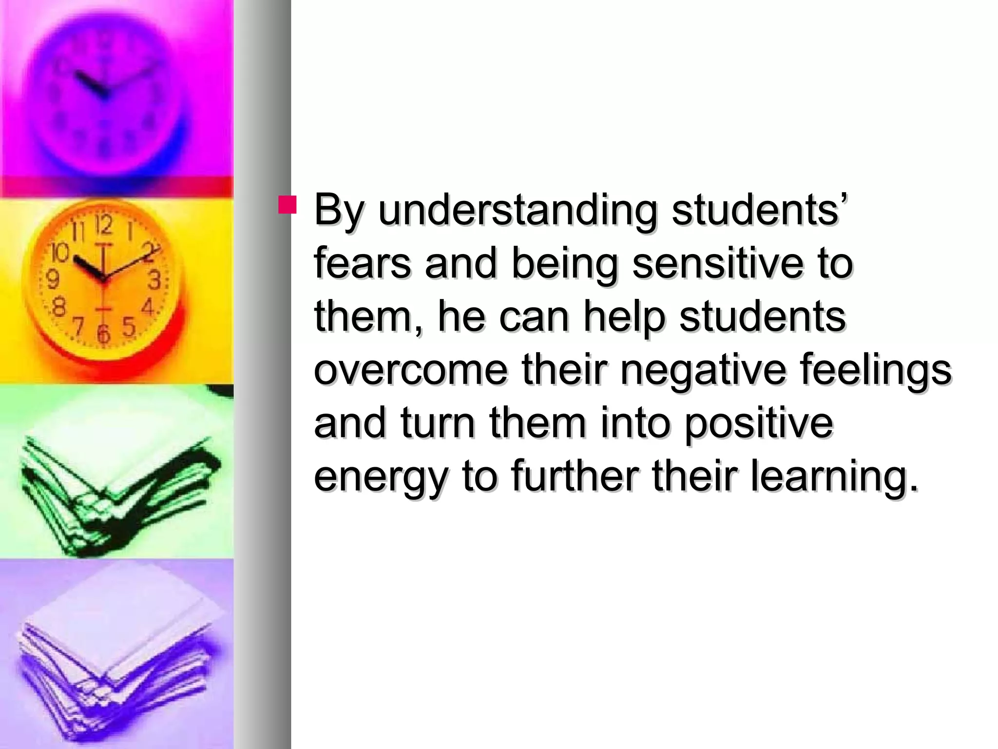  By understanding students’By understanding students’
fears and being sensitive tofears and being sensitive to
them, he can help studentsthem, he can help students
overcome their negative feelingsovercome their negative feelings
and turn them into positiveand turn them into positive
energy to further their learning.energy to further their learning.
 