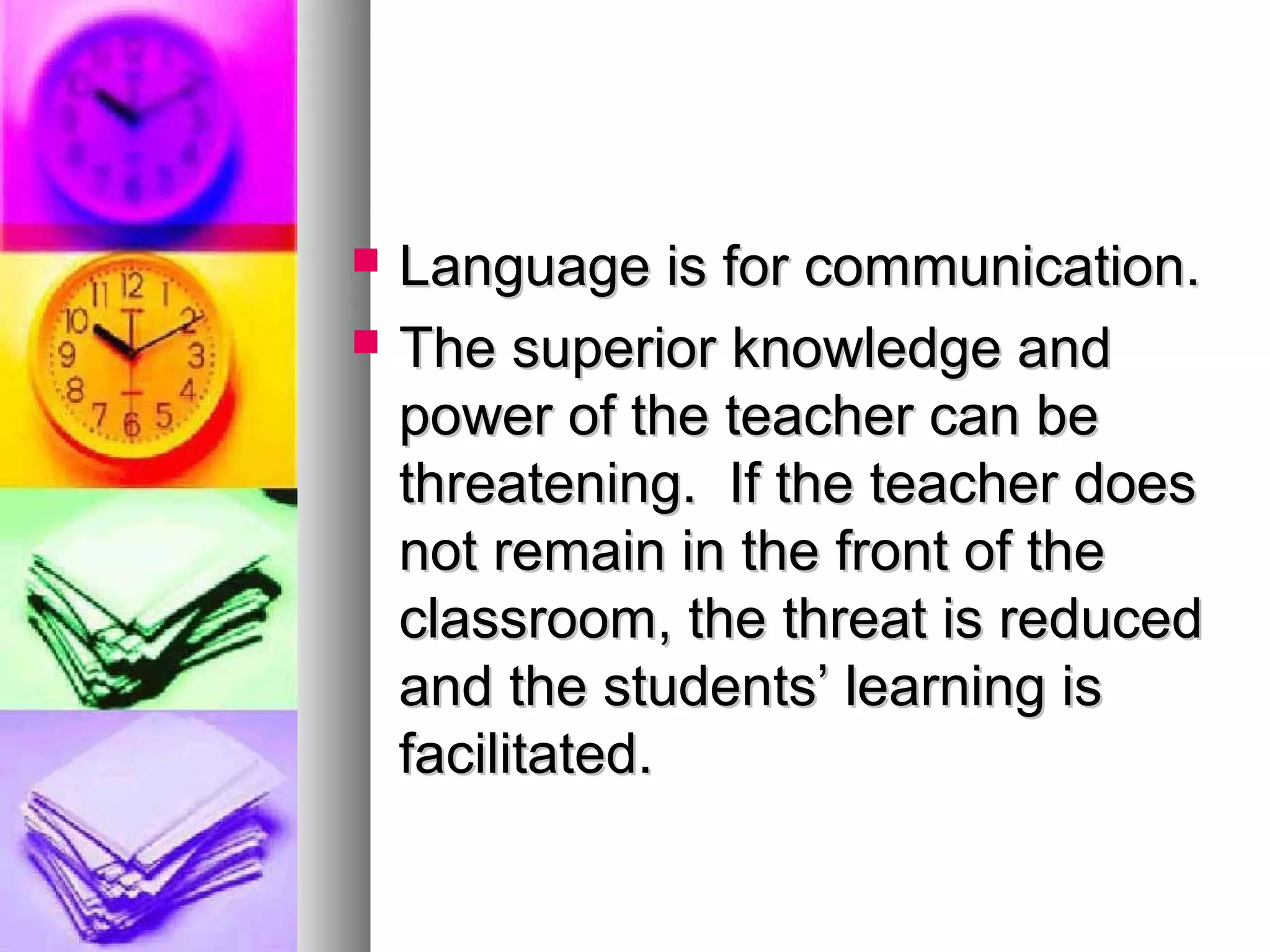  Language is for communication.Language is for communication.
 The superior knowledge andThe superior knowledge and
power of the teacher can bepower of the teacher can be
threatening. If the teacher doesthreatening. If the teacher does
not remain in the front of thenot remain in the front of the
classroom, the threat is reducedclassroom, the threat is reduced
and the students’ learning isand the students’ learning is
facilitated.facilitated.
 