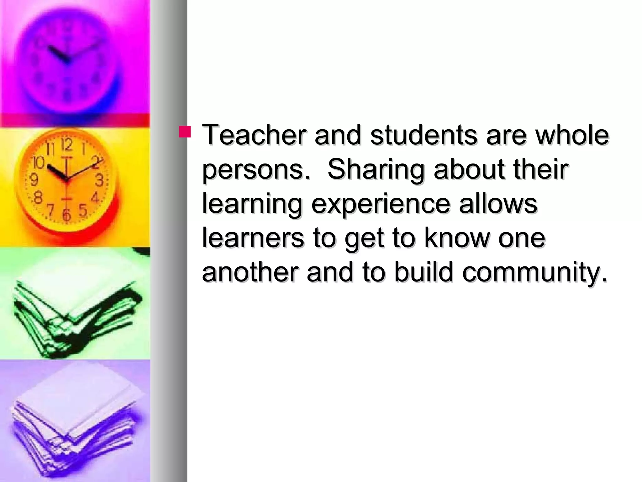 Teacher and students are wholeTeacher and students are whole
persons. Sharing about theirpersons. Sharing about their
learning experience allowslearning experience allows
learners to get to know onelearners to get to know one
another and to build community.another and to build community.
 