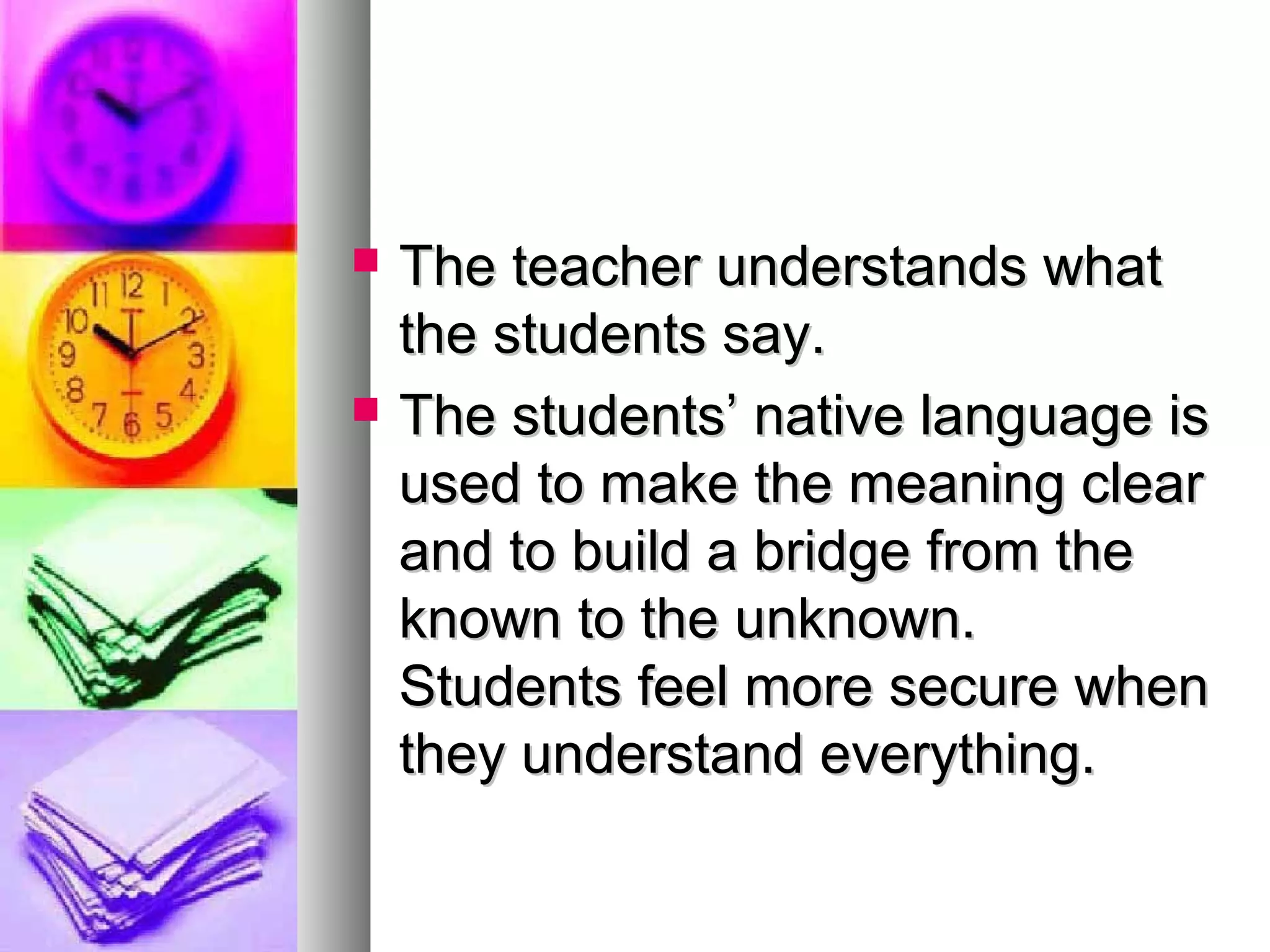  The teacher understands whatThe teacher understands what
the students say.the students say.
 The students’ native language isThe students’ native language is
used to make the meaning clearused to make the meaning clear
and to build a bridge from theand to build a bridge from the
known to the unknown.known to the unknown.
Students feel more secure whenStudents feel more secure when
they understand everything.they understand everything.
 