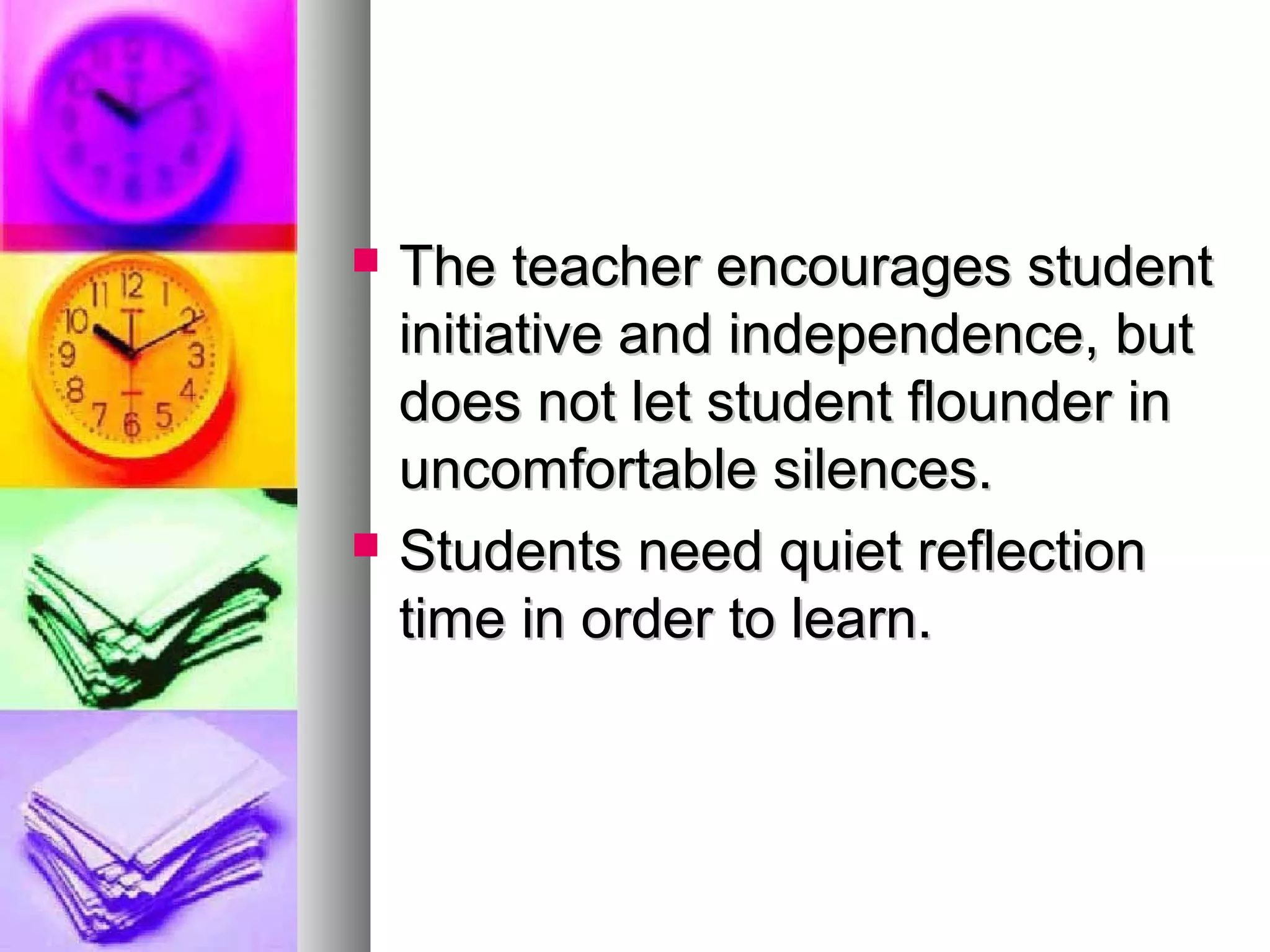  The teacher encourages studentThe teacher encourages student
initiative and independence, butinitiative and independence, but
does not let student flounder indoes not let student flounder in
uncomfortable silences.uncomfortable silences.
 Students need quiet reflectionStudents need quiet reflection
time in order to learn.time in order to learn.
 