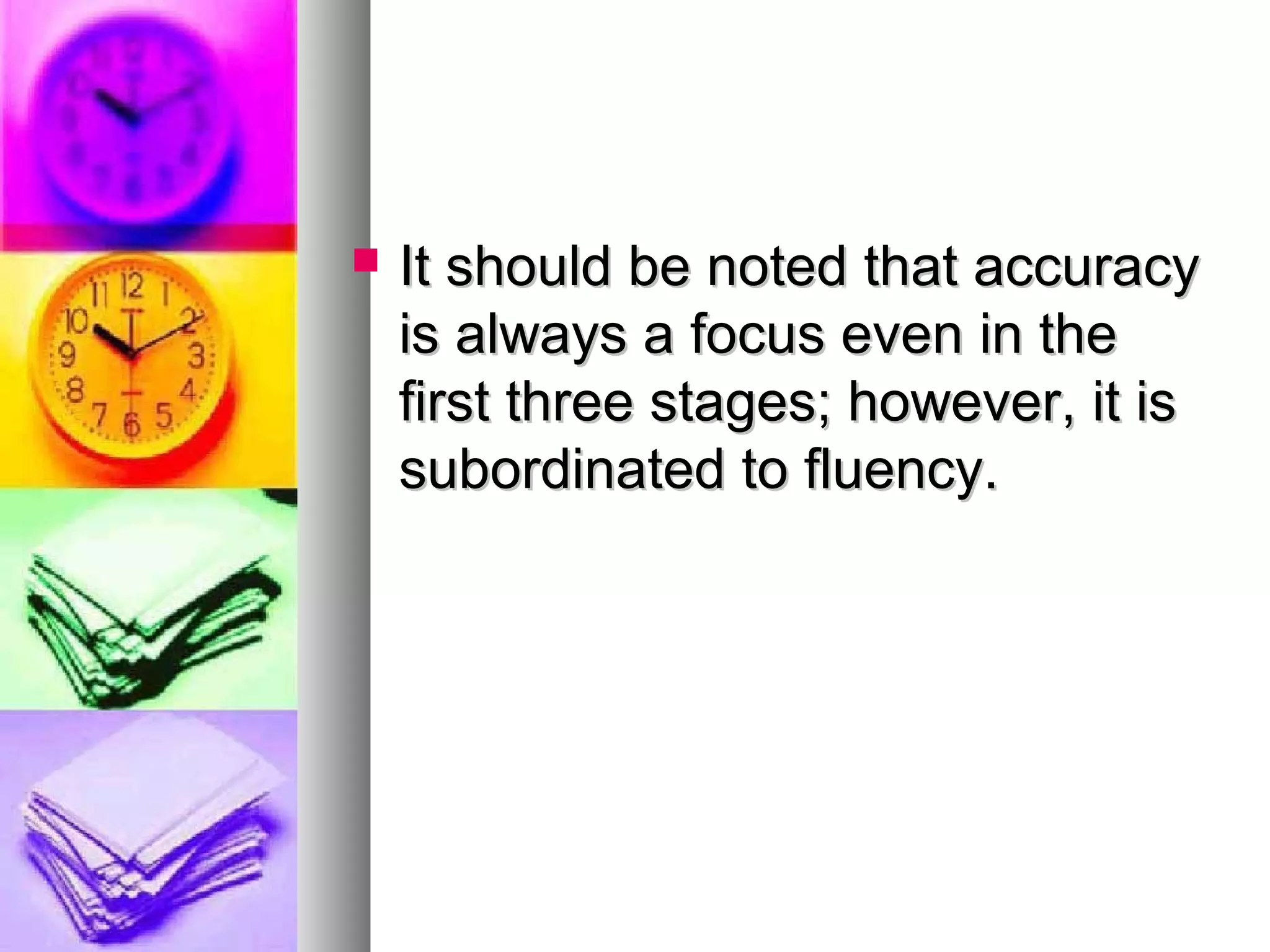  It should be noted that accuracyIt should be noted that accuracy
is always a focus even in theis always a focus even in the
first three stages; however, it isfirst three stages; however, it is
subordinated to fluency.subordinated to fluency.
 