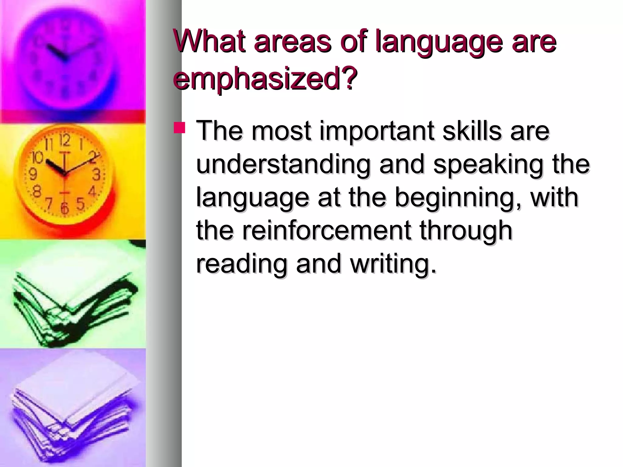 What areas of language areWhat areas of language are
emphasized?emphasized?
 The most important skills areThe most important skills are
understanding and speaking theunderstanding and speaking the
language at the beginning, withlanguage at the beginning, with
the reinforcement throughthe reinforcement through
reading and writing.reading and writing.
 