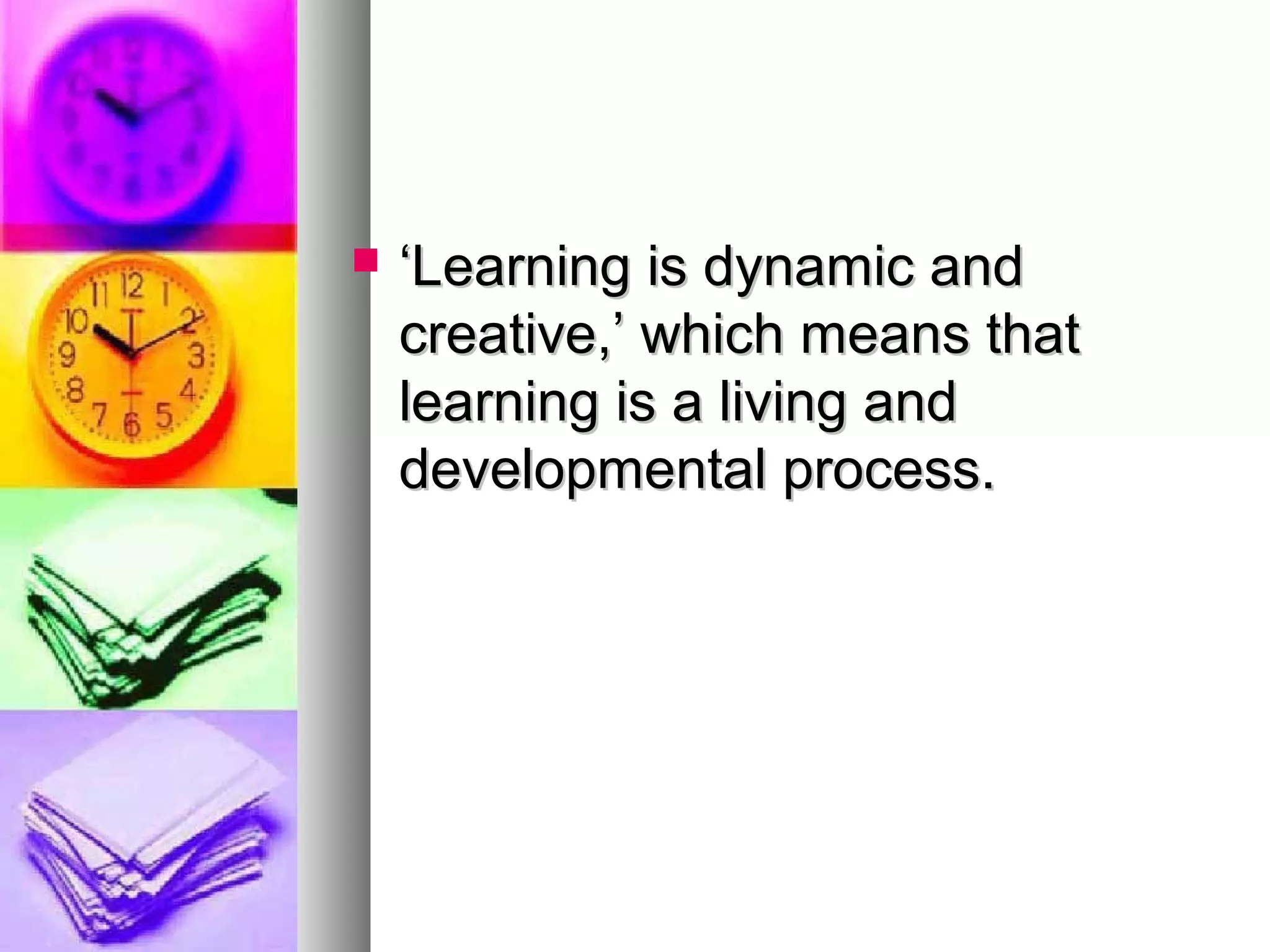  ‘‘Learning is dynamic andLearning is dynamic and
creative,’ which means thatcreative,’ which means that
learning is a living andlearning is a living and
developmental process.developmental process.
 