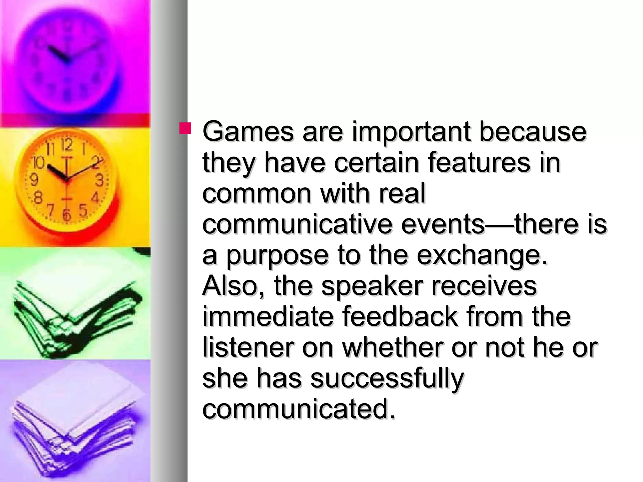  Games are important becauseGames are important because
they have certain features inthey have certain features in
common with realcommon with real
communicative events—there iscommunicative events—there is
a purpose to the exchange.a purpose to the exchange.
Also, the speaker receivesAlso, the speaker receives
immediate feedback from theimmediate feedback from the
listener on whether or not he orlistener on whether or not he or
she has successfullyshe has successfully
communicated.communicated.
 