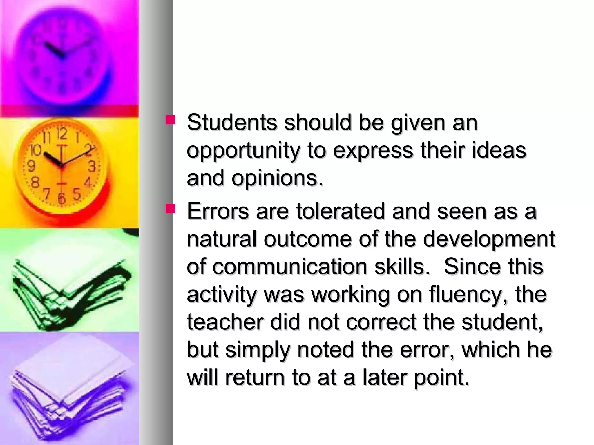  Students should be given anStudents should be given an
opportunity to express their ideasopportunity to express their ideas
and opinions.and opinions.
 Errors are tolerated and seen as aErrors are tolerated and seen as a
natural outcome of the developmentnatural outcome of the development
of communication skills. Since thisof communication skills. Since this
activity was working on fluency, theactivity was working on fluency, the
teacher did not correct the student,teacher did not correct the student,
but simply noted the error, which hebut simply noted the error, which he
will return to at a later point.will return to at a later point.
 