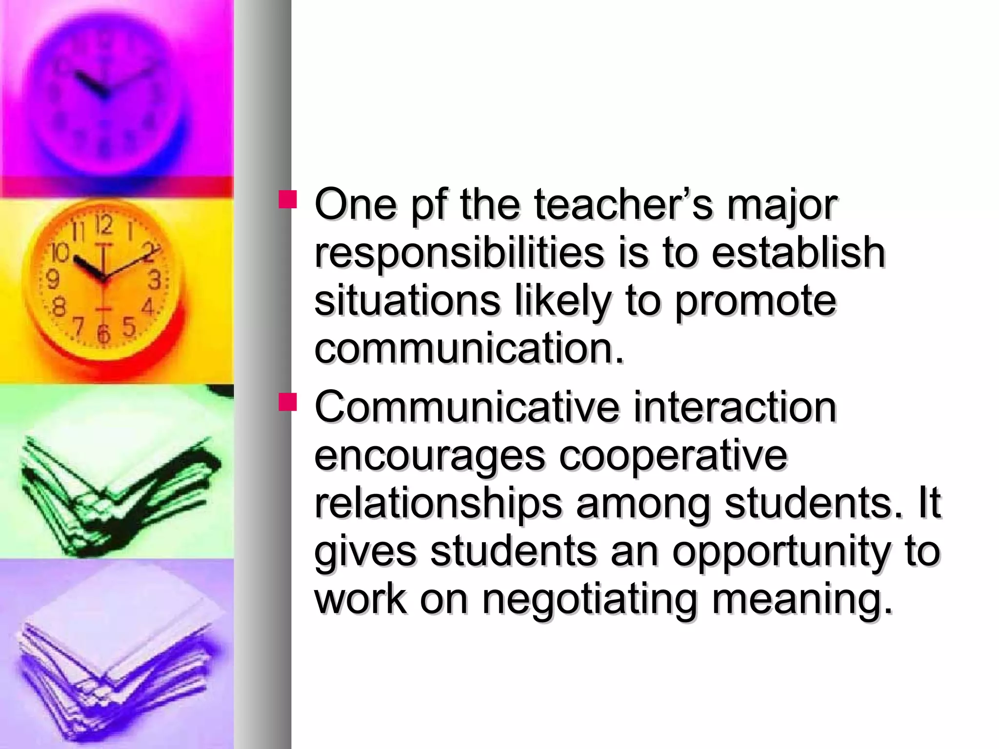  One pf the teacher’s majorOne pf the teacher’s major
responsibilities is to establishresponsibilities is to establish
situations likely to promotesituations likely to promote
communication.communication.
 Communicative interactionCommunicative interaction
encourages cooperativeencourages cooperative
relationships among students. Itrelationships among students. It
gives students an opportunity togives students an opportunity to
work on negotiating meaning.work on negotiating meaning.
 