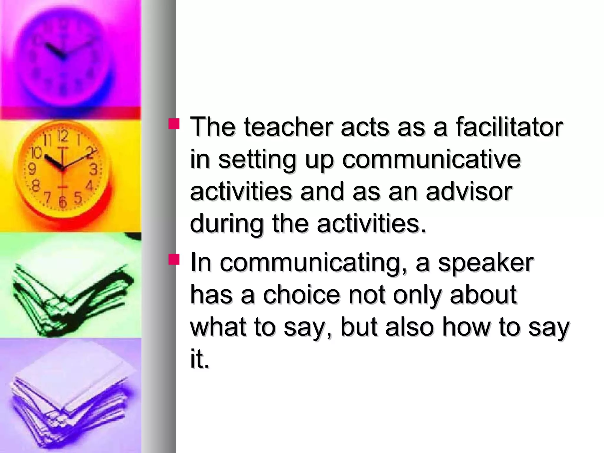  The teacher acts as a facilitatorThe teacher acts as a facilitator
in setting up communicativein setting up communicative
activities and as an advisoractivities and as an advisor
during the activities.during the activities.
 In communicating, a speakerIn communicating, a speaker
has a choice not only abouthas a choice not only about
what to say, but also how to saywhat to say, but also how to say
it.it.
 