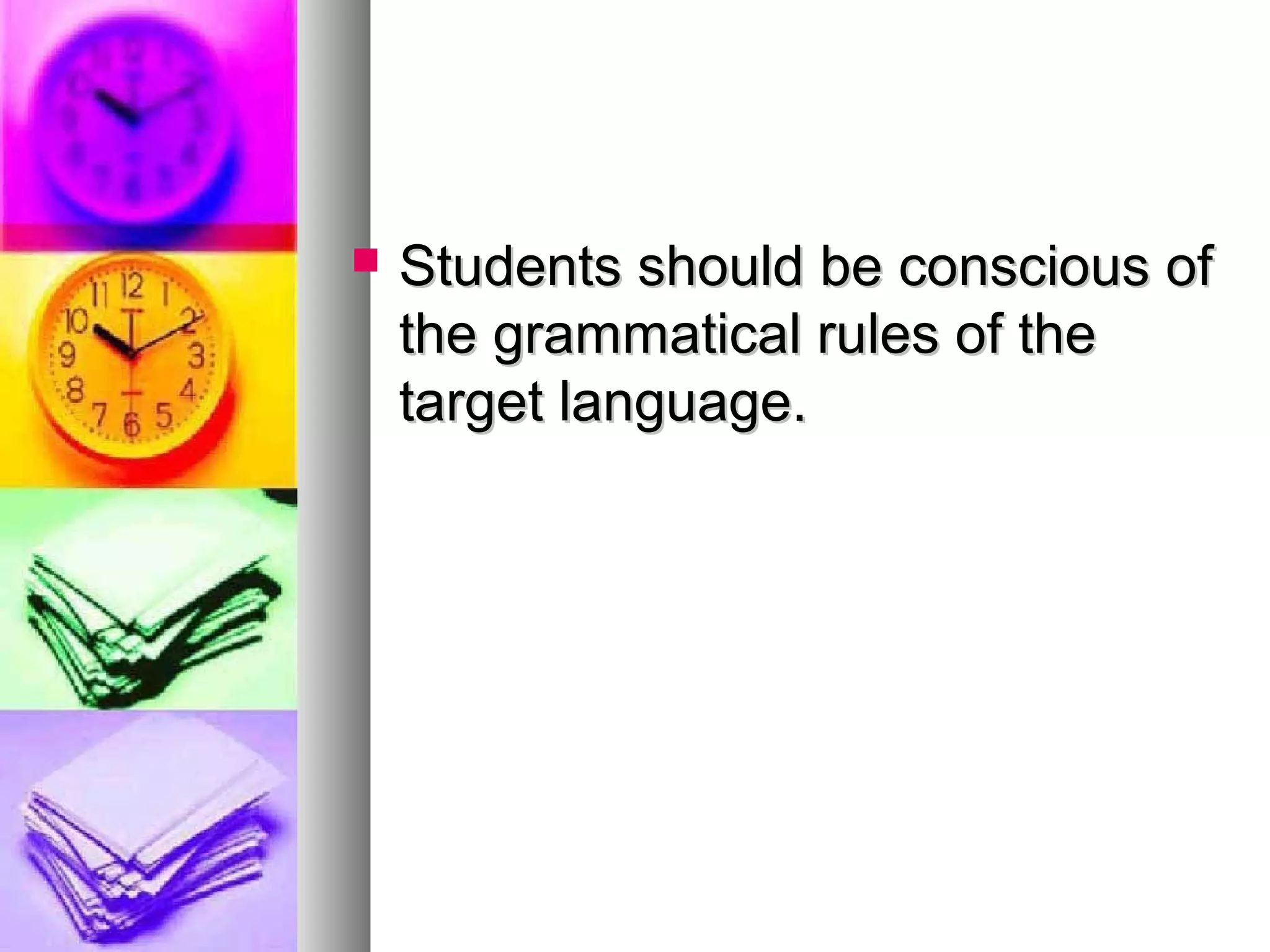  Students should be conscious ofStudents should be conscious of
the grammatical rules of thethe grammatical rules of the
target language.target language.
 