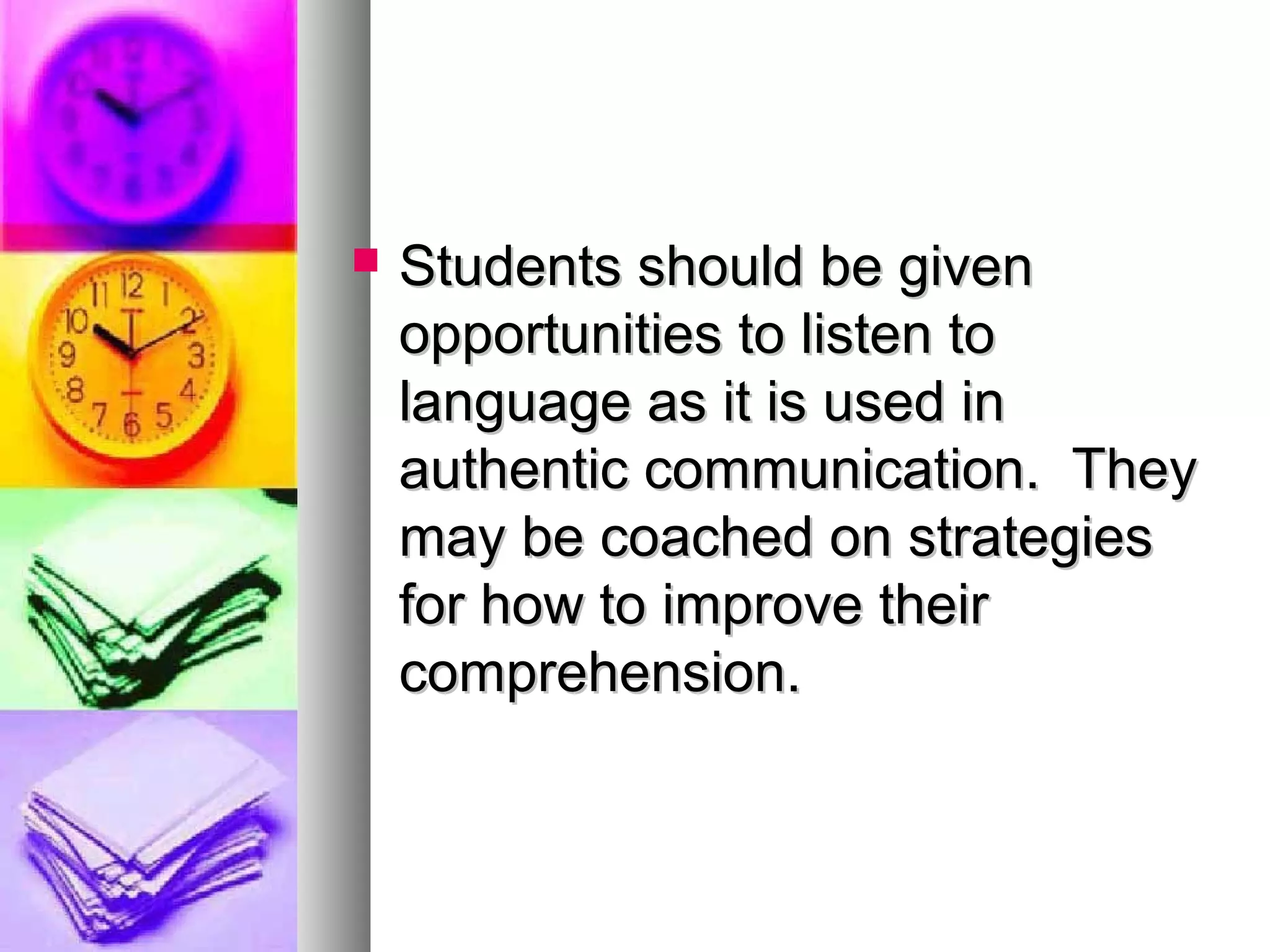  Students should be givenStudents should be given
opportunities to listen toopportunities to listen to
language as it is used inlanguage as it is used in
authentic communication. Theyauthentic communication. They
may be coached on strategiesmay be coached on strategies
for how to improve theirfor how to improve their
comprehension.comprehension.
 