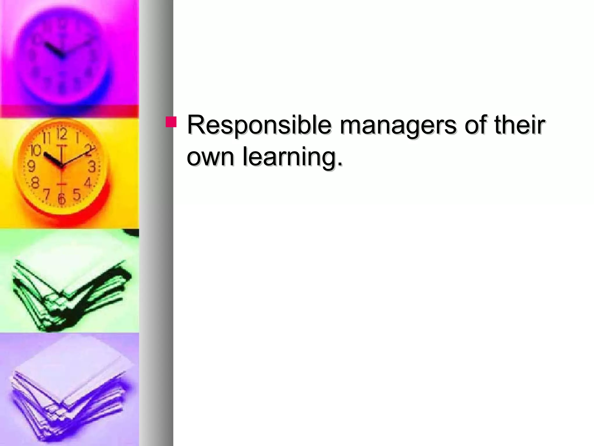  Responsible managers of theirResponsible managers of their
own learning.own learning.
 