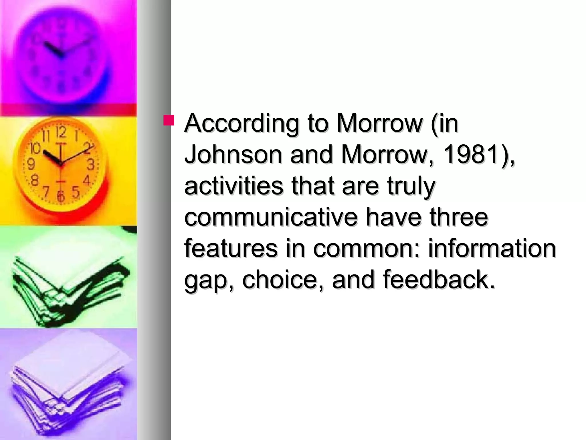  According to Morrow (inAccording to Morrow (in
Johnson and Morrow, 1981),Johnson and Morrow, 1981),
activities that are trulyactivities that are truly
communicative have threecommunicative have three
features in common: informationfeatures in common: information
gap, choice, and feedback.gap, choice, and feedback.
 